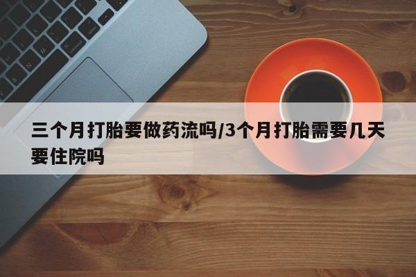 购买米非司酮片的联系方式三个月打胎要做药流吗/3个月打胎需要几天要住院吗