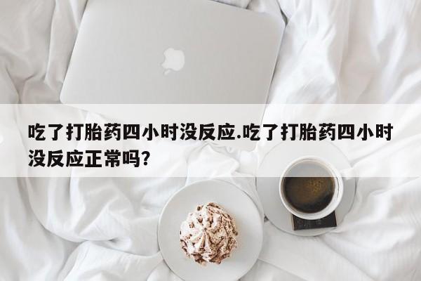 购买米非司酮片的联系方式吃了打胎药四小时没反应.吃了打胎药四小时没反应正常吗？