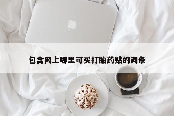 购买米非司酮片的联系方式包含网上哪里可买打胎药贴的词条