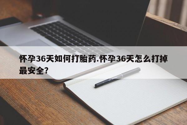 购买米非司酮片的联系方式怀孕36天如何打胎药.怀孕36天怎么打掉最安全？