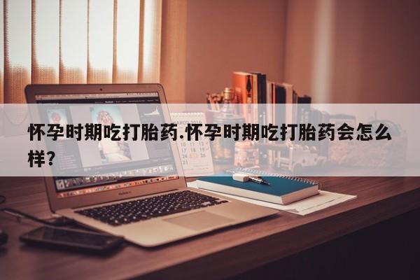 购买米非司酮片的联系方式怀孕时期吃打胎药.怀孕时期吃打胎药会怎么样？