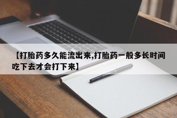 购买米非司酮片的联系方式【打胎药多久能流出来,打胎药一般多长时间吃下去才会打下来】