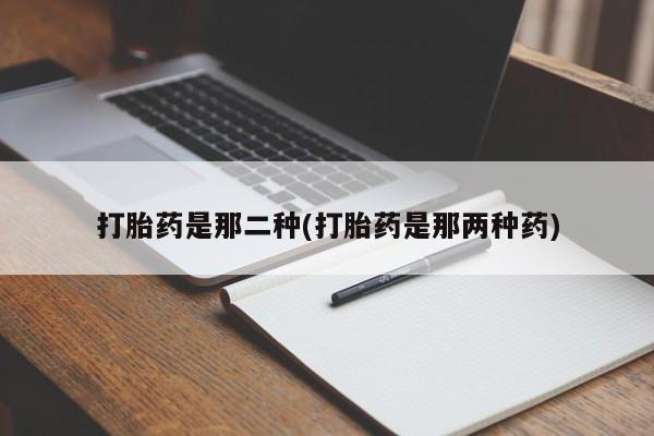 购买米非司酮片的联系方式打胎药是那二种(打胎药是那两种药)
