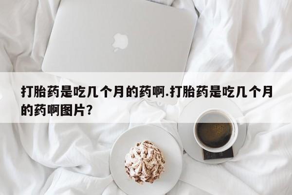 购买米非司酮片的联系方式打胎药是吃几个月的药啊.打胎药是吃几个月的药啊图片？