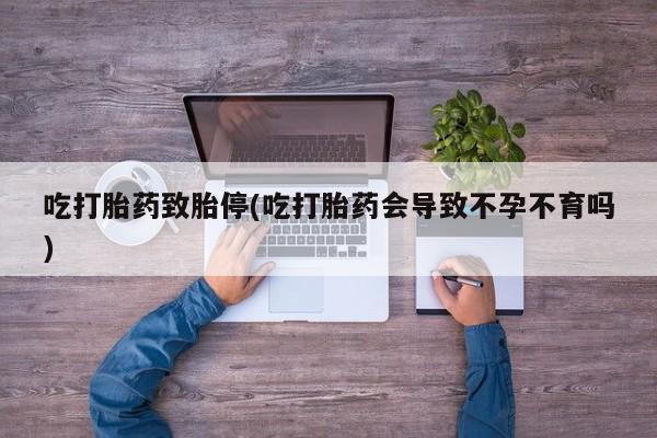 购买米非司酮片的联系方式吃打胎药致胎停(吃打胎药会导致不孕不育吗)