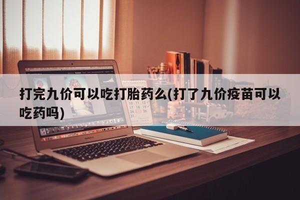 购买米非司酮片的联系方式打完九价可以吃打胎药么(打了九价疫苗可以吃药吗)