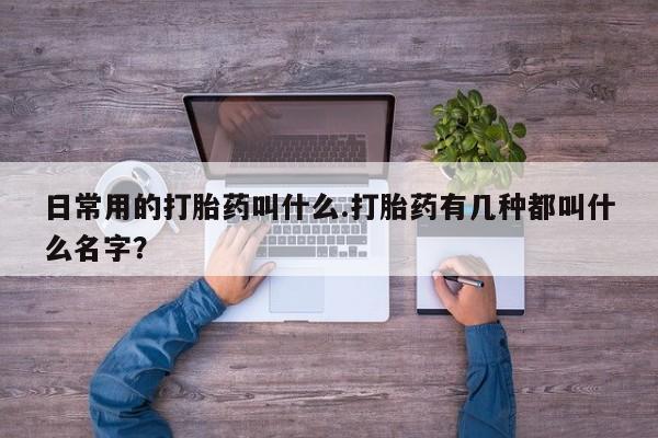 购买米非司酮片的联系方式日常用的打胎药叫什么.打胎药有几种都叫什么名字？