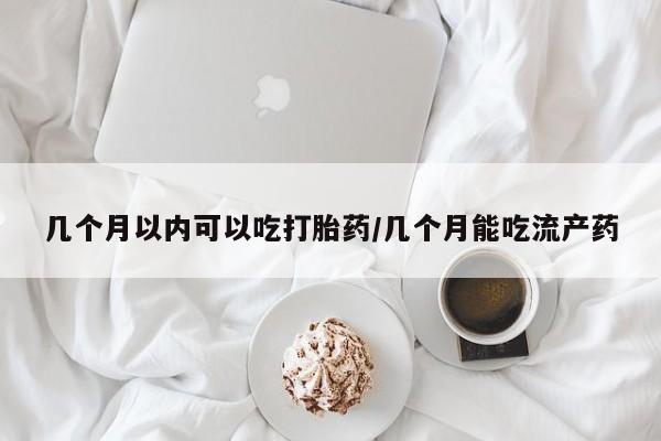 购买米非司酮片的联系方式几个月以内可以吃打胎药/几个月能吃流产药
