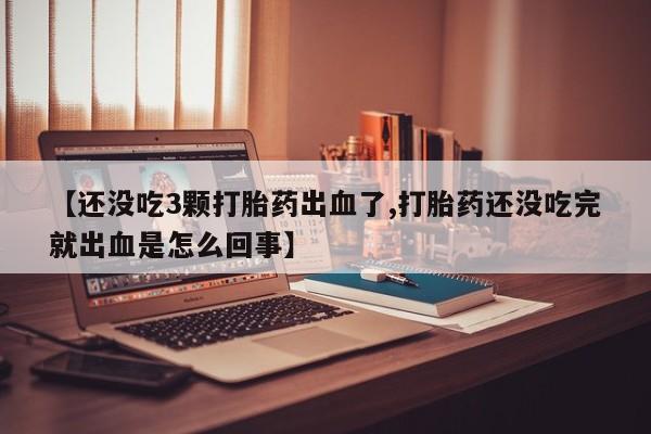 购买米非司酮片的联系方式【还没吃3颗打胎药出血了,打胎药还没吃完就出血是怎么回事】