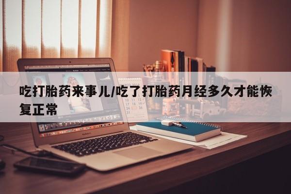 购买米非司酮片的联系方式吃打胎药来事儿/吃了打胎药月经多久才能恢复正常