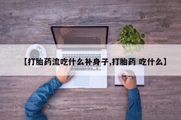 购买米非司酮片的联系方式【打胎药流吃什么补身子,打胎药 吃什么】