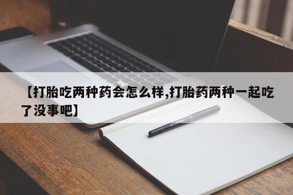 购买米非司酮片的联系方式【打胎吃两种药会怎么样,打胎药两种一起吃了没事吧】