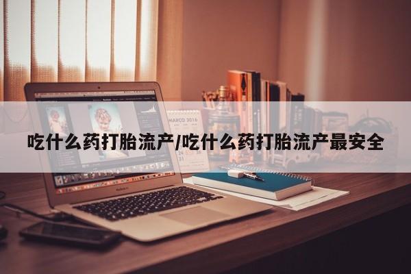 购买米非司酮片的联系方式吃什么药打胎流产/吃什么药打胎流产最安全