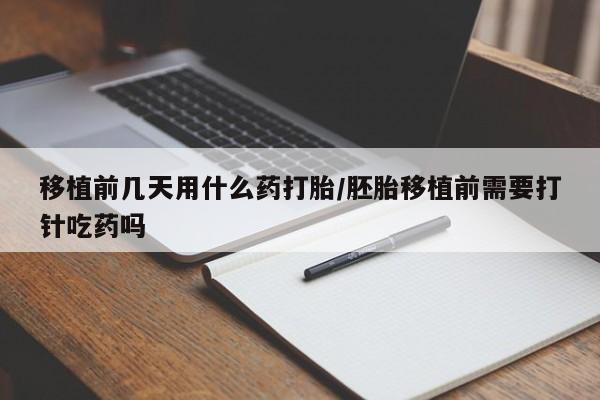 购买米非司酮片的联系方式移植前几天用什么药打胎/胚胎移植前需要打针吃药吗