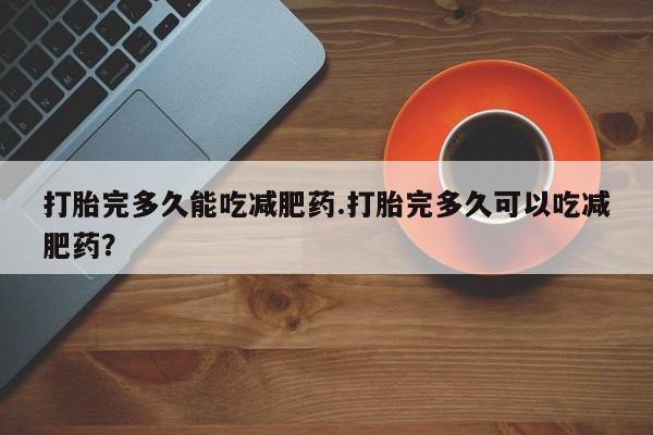 购买米非司酮片的联系方式打胎完多久能吃减肥药.打胎完多久可以吃减肥药？