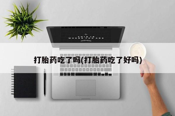 购买米非司酮片的联系方式打胎药吃了吗(打胎药吃了好吗)