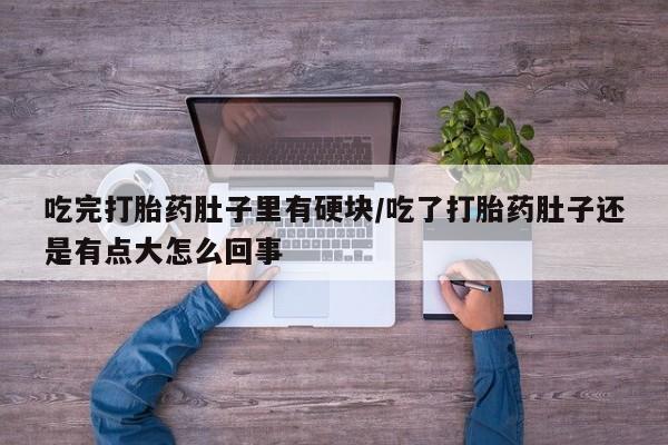 购买米非司酮片的联系方式吃完打胎药肚子里有硬块/吃了打胎药肚子还是有点大怎么回事