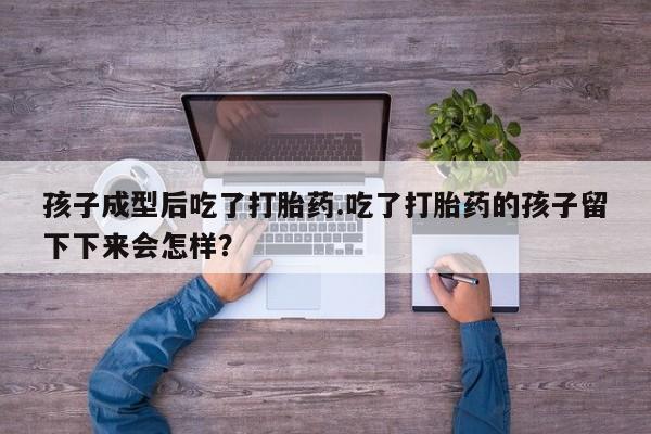 购买米非司酮片的联系方式孩子成型后吃了打胎药.吃了打胎药的孩子留下下来会怎样？