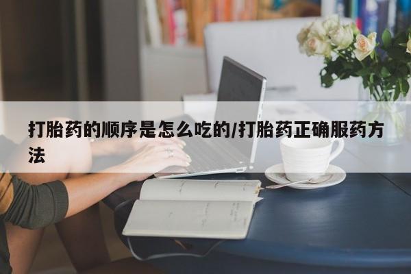 购买米非司酮片的联系方式打胎药的顺序是怎么吃的/打胎药正确服药方法