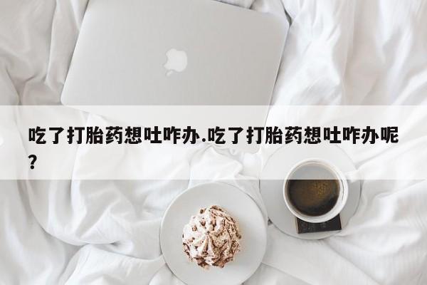 购买米非司酮片的联系方式吃了打胎药想吐咋办.吃了打胎药想吐咋办呢？