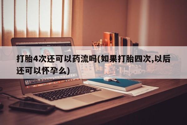 购买米非司酮片的联系方式打胎4次还可以药流吗(如果打胎四次,以后还可以怀孕么)