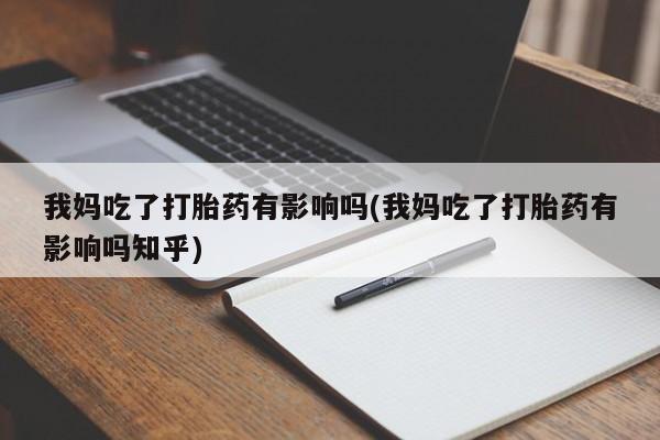 购买米非司酮片的联系方式我妈吃了打胎药有影响吗(我妈吃了打胎药有影响吗知乎)