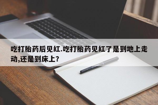 购买米非司酮片的联系方式吃打胎药后见红.吃打胎药见红了是到地上走动,还是到床上？