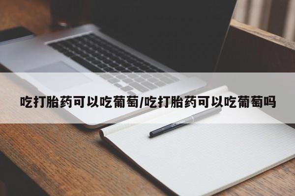 购买米非司酮片的联系方式吃打胎药可以吃葡萄/吃打胎药可以吃葡萄吗