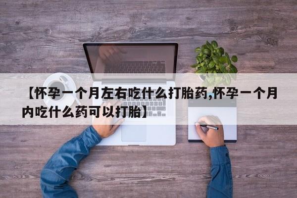 购买米非司酮片的联系方式【怀孕一个月左右吃什么打胎药,怀孕一个月内吃什么药可以打胎】