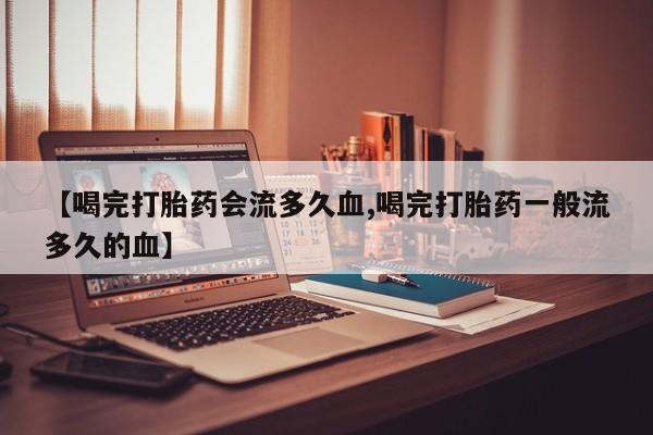 购买米非司酮片的联系方式【喝完打胎药会流多久血,喝完打胎药一般流多久的血】