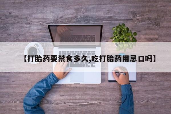 购买米非司酮片的联系方式【打胎药要禁食多久,吃打胎药用忌口吗】