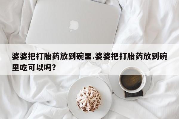 购买米非司酮片的联系方式婆婆把打胎药放到碗里.婆婆把打胎药放到碗里吃可以吗？