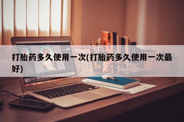 购买米非司酮片的联系方式打胎药多久使用一次(打胎药多久使用一次最好)