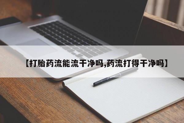 购买米非司酮片的联系方式【打胎药流能流干净吗,药流打得干净吗】