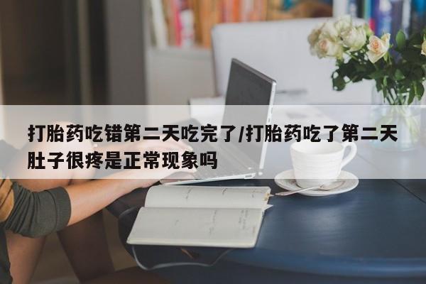 购买米非司酮片的联系方式打胎药吃错第二天吃完了/打胎药吃了第二天肚子很疼是正常现象吗