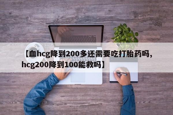 购买米非司酮片的联系方式【血hcg降到200多还需要吃打胎药吗,hcg200降到100能救吗】
