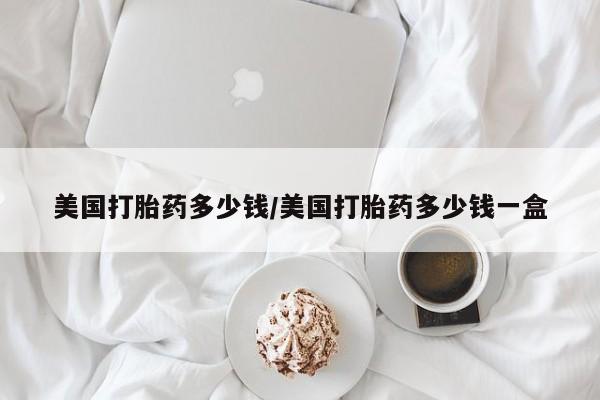 购买米非司酮片的联系方式美国打胎药多少钱/美国打胎药多少钱一盒