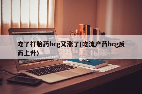 购买米非司酮片的联系方式吃了打胎药hcg又涨了(吃流产药hcg反而上升)