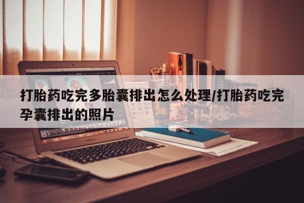 购买米非司酮片的联系方式打胎药吃完多胎囊排出怎么处理/打胎药吃完孕囊排出的照片