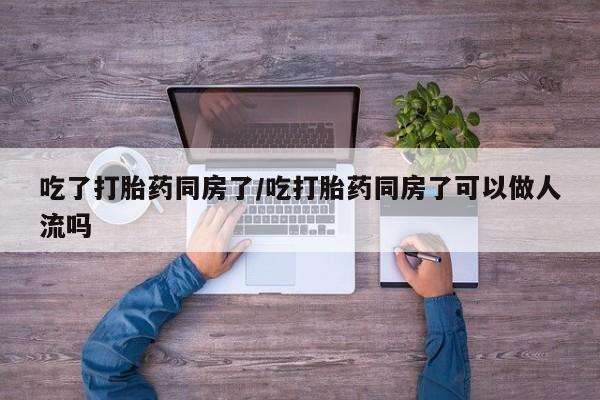 购买米非司酮片的联系方式吃了打胎药同房了/吃打胎药同房了可以做人流吗