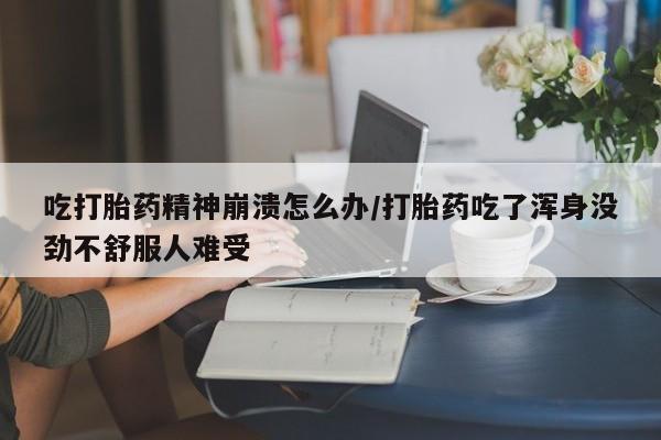 购买米非司酮片的联系方式吃打胎药精神崩溃怎么办/打胎药吃了浑身没劲不舒服人难受
