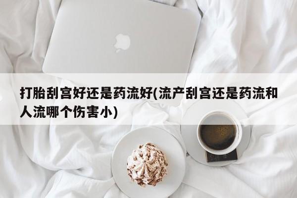 购买米非司酮片的联系方式打胎刮宫好还是药流好(流产刮宫还是药流和人流哪个伤害小)