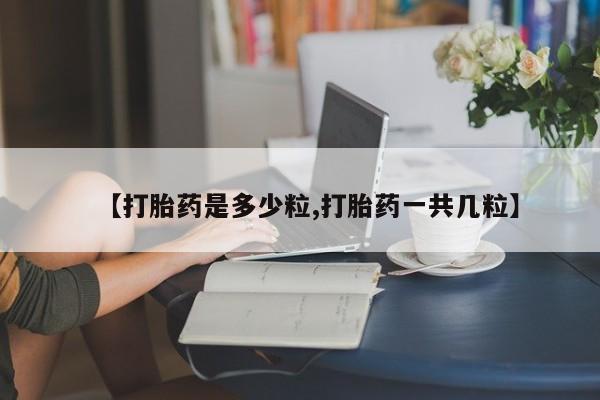 购买米非司酮片的联系方式【打胎药是多少粒,打胎药一共几粒】