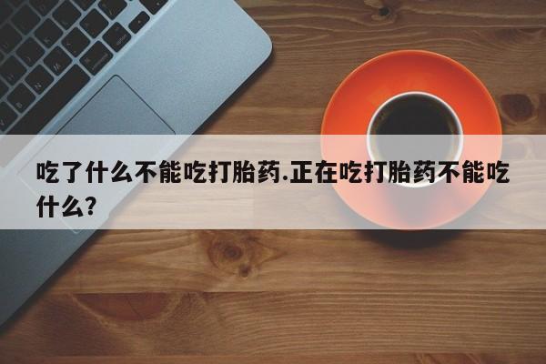 购买米非司酮片的联系方式吃了什么不能吃打胎药.正在吃打胎药不能吃什么？