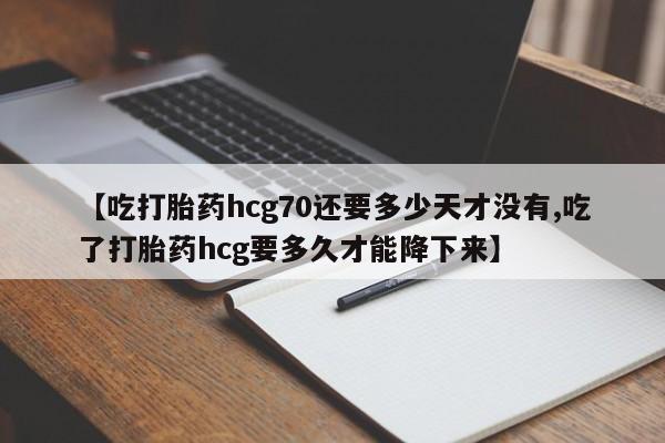 购买米非司酮片的联系方式【吃打胎药hcg70还要多少天才没有,吃了打胎药hcg要多久才能降下来】