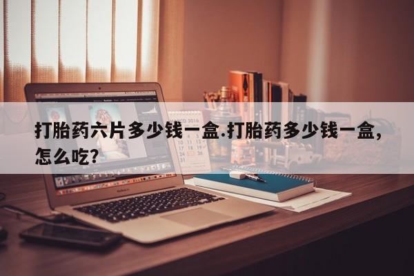购买米非司酮片的联系方式打胎药六片多少钱一盒.打胎药多少钱一盒,怎么吃?
