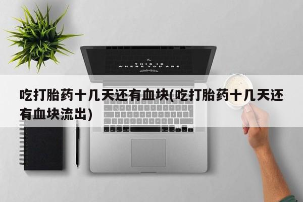 购买米非司酮片的联系方式吃打胎药十几天还有血块(吃打胎药十几天还有血块流出)