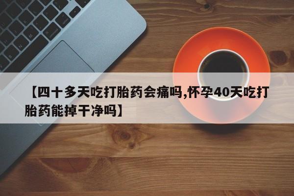 购买米非司酮片的联系方式【四十多天吃打胎药会痛吗,怀孕40天吃打胎药能掉干净吗】