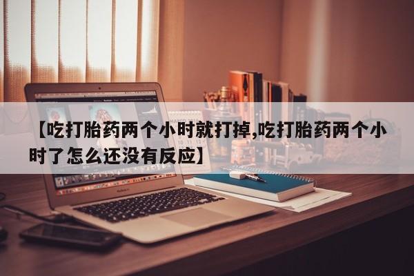 购买米非司酮片的联系方式【吃打胎药两个小时就打掉,吃打胎药两个小时了怎么还没有反应】