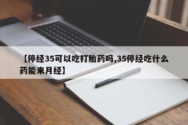 购买米非司酮片的联系方式【停经35可以吃打胎药吗,35停经吃什么药能来月经】
